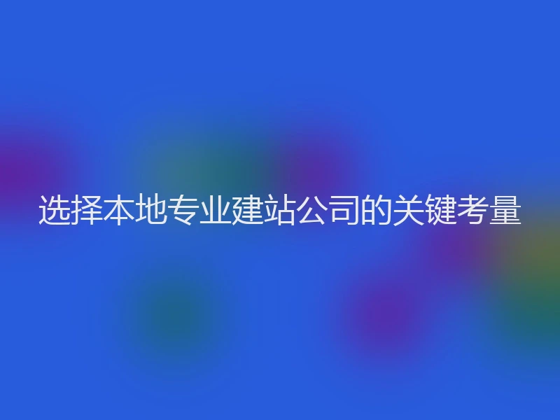 选择本地专业建站公司的关键考量