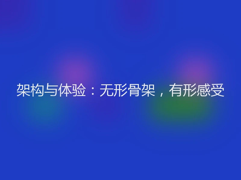 架构与体验：无形骨架，有形感受