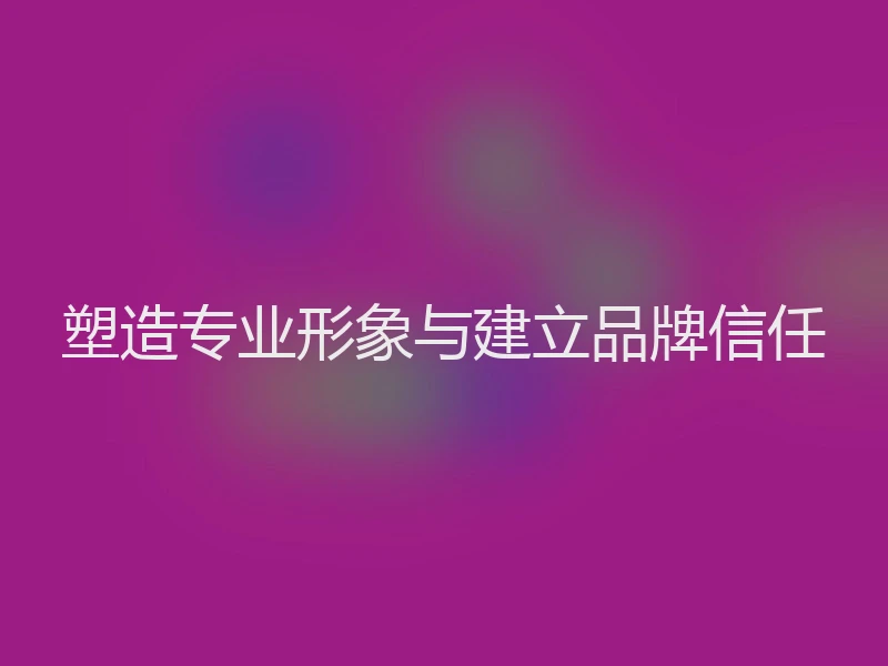 塑造专业形象与建立品牌信任