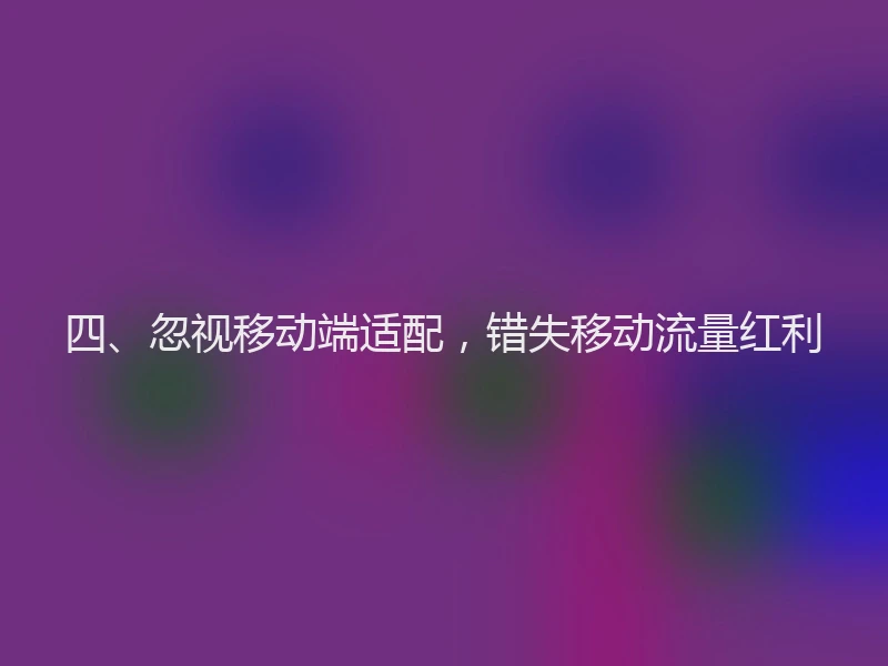 四、忽视移动端适配,错失移动流量红利