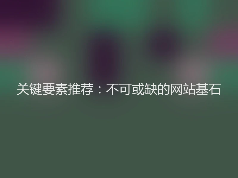 关键要素推荐：不可或缺的网站基石