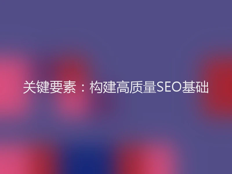 关键要素：构建高质量SEO基础