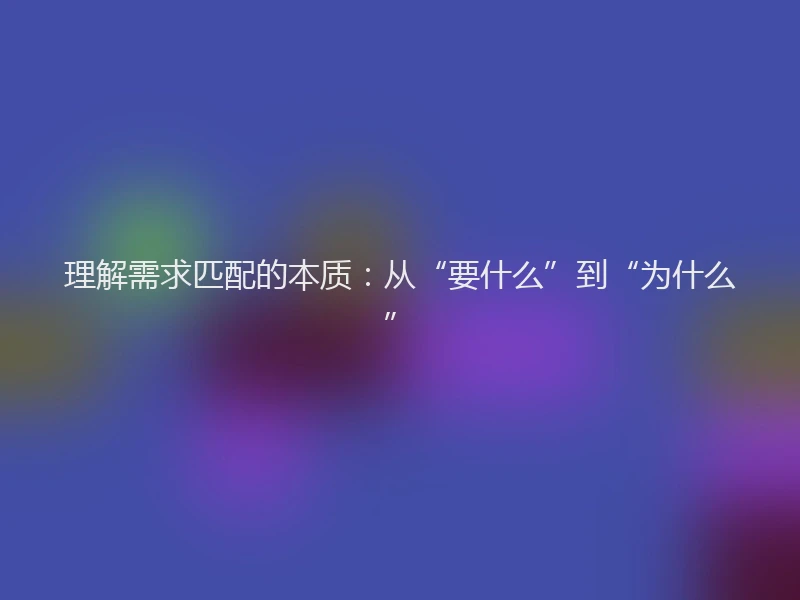 理解需求匹配的本质：从“要什么”到“为什么”