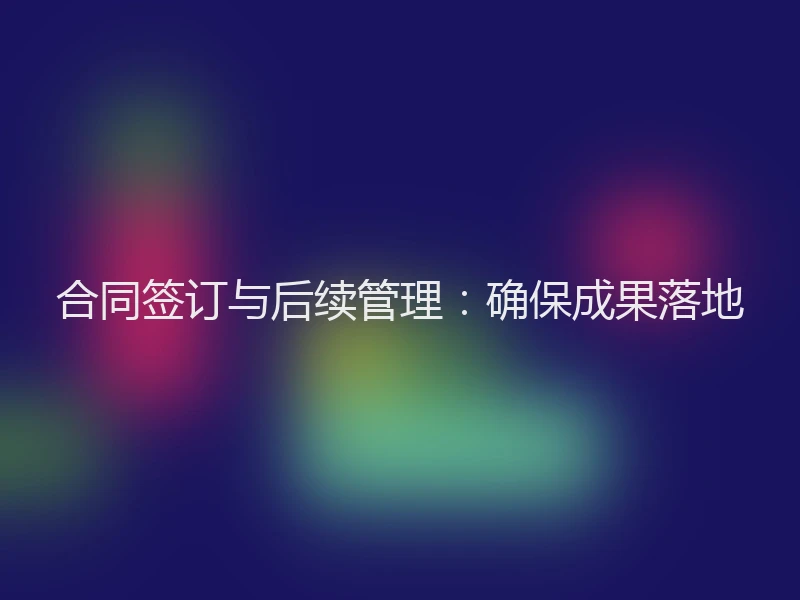 合同签订与后续管理：确保成果落地