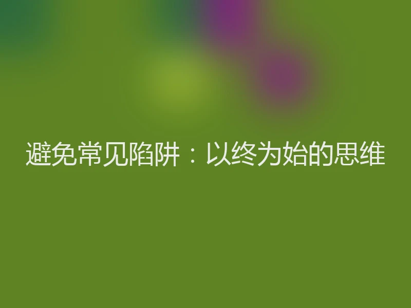 避免常见陷阱：以终为始的思维