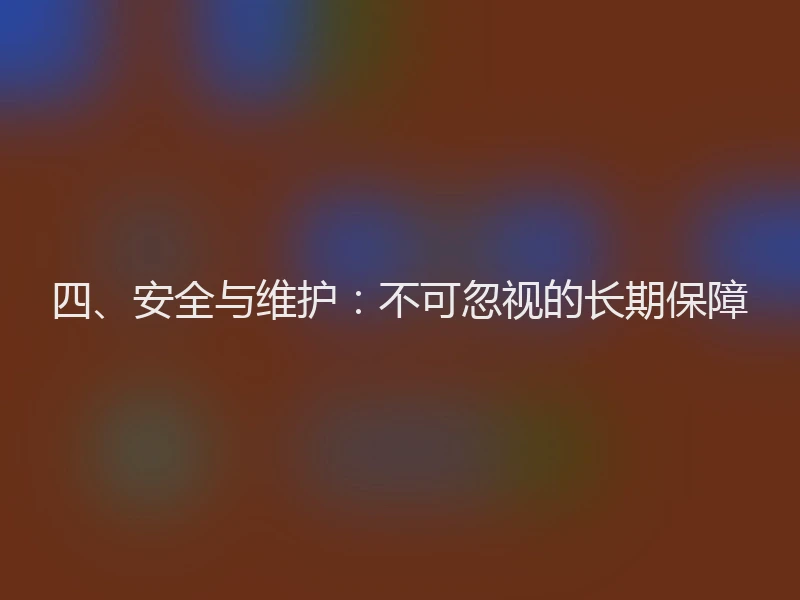 四、安全与维护：不可忽视的长期保障