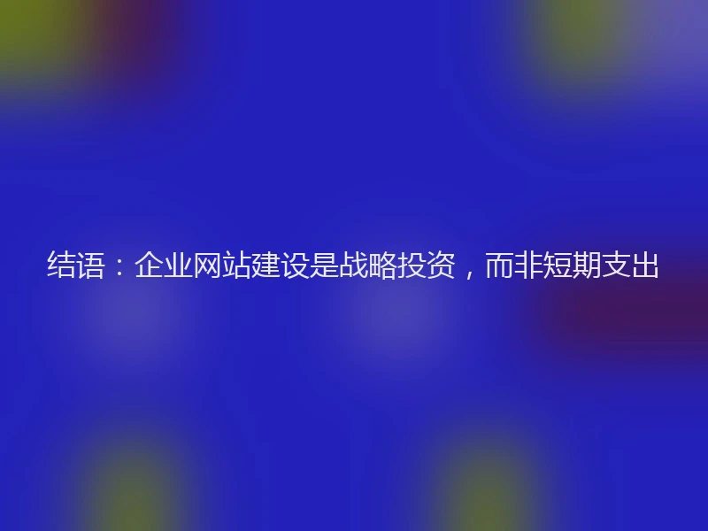 结语：企业网站建设是战略投资，而非短期支出