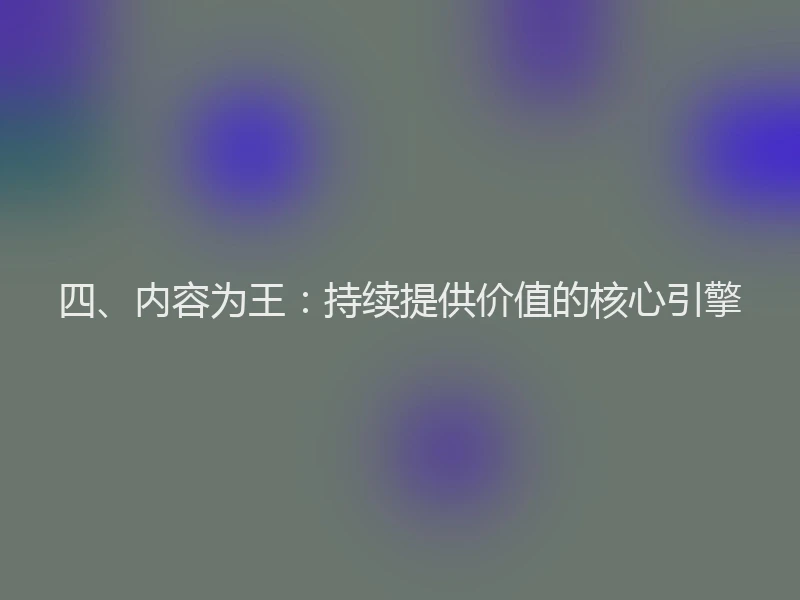 四、内容为王：持续提供价值的核心引擎
