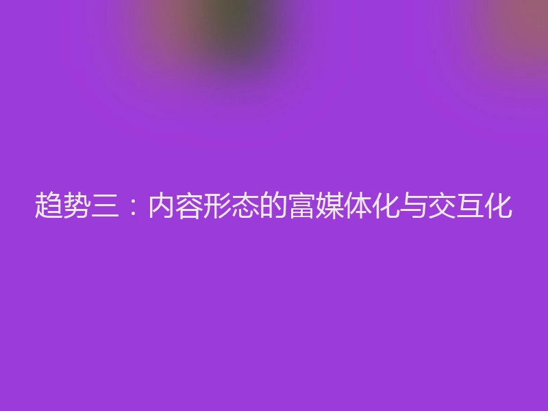 趋势三:内容形态的富媒体化与交互化