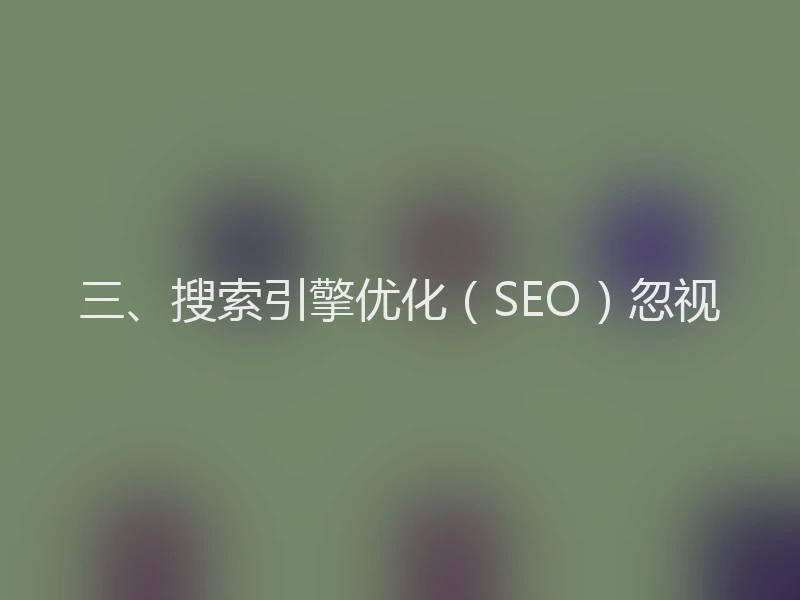 三、搜索引擎优化（SEO）忽视