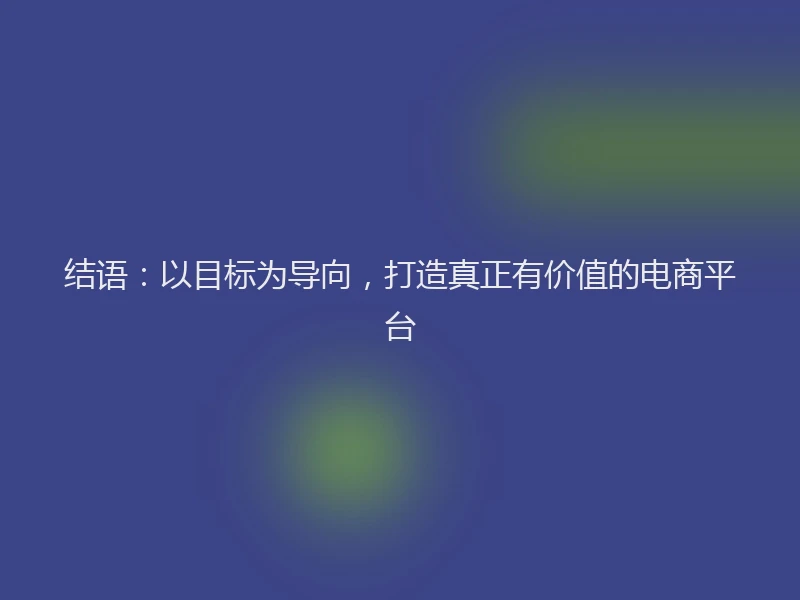 结语:以目标为导向,打造真正有价值的电商平台