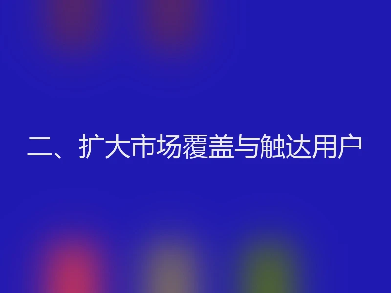 二、扩大市场覆盖与触达用户