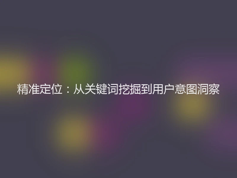 精准定位：从关键词挖掘到用户意图洞察