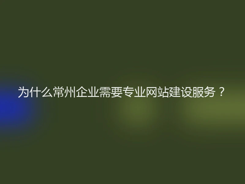 为什么常州企业需要专业网站建设服务？