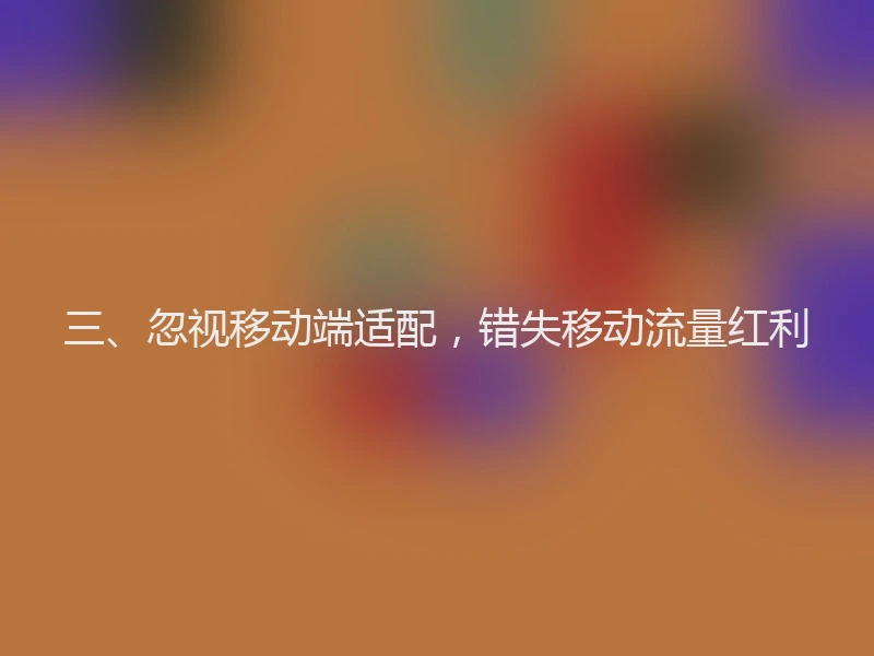 三、忽视移动端适配,错失移动流量红利
