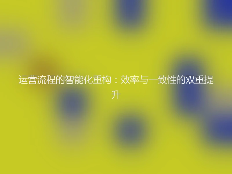 运营流程的智能化重构：效率与一致性的双重提升