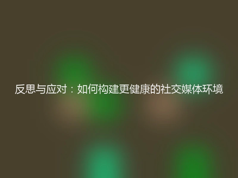 反思与应对：如何构建更健康的社交媒体环境