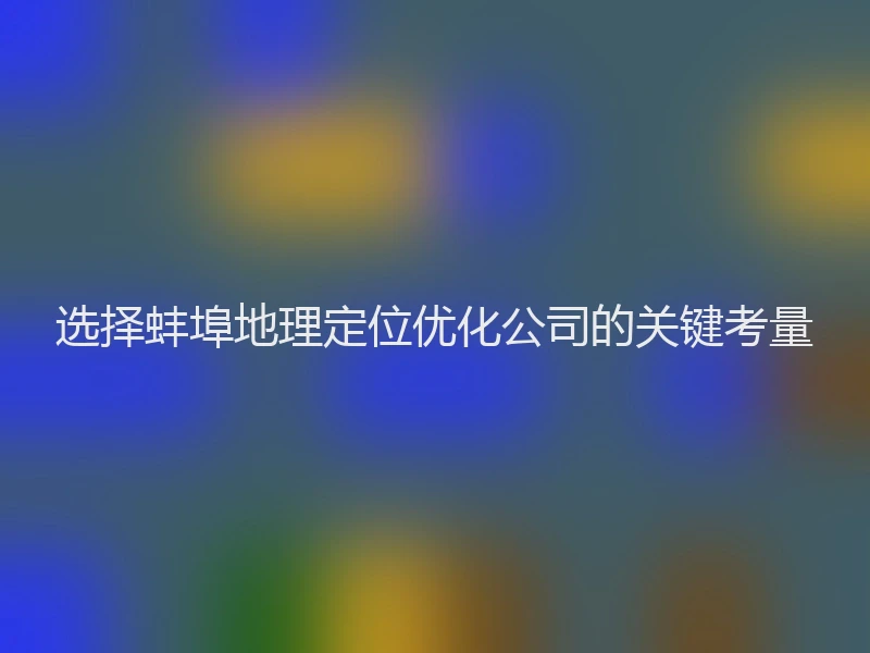 选择蚌埠地理定位优化公司的关键考量
