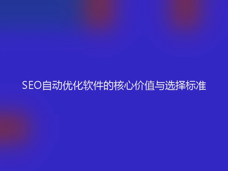 SEO自动优化软件的核心价值与选择标准