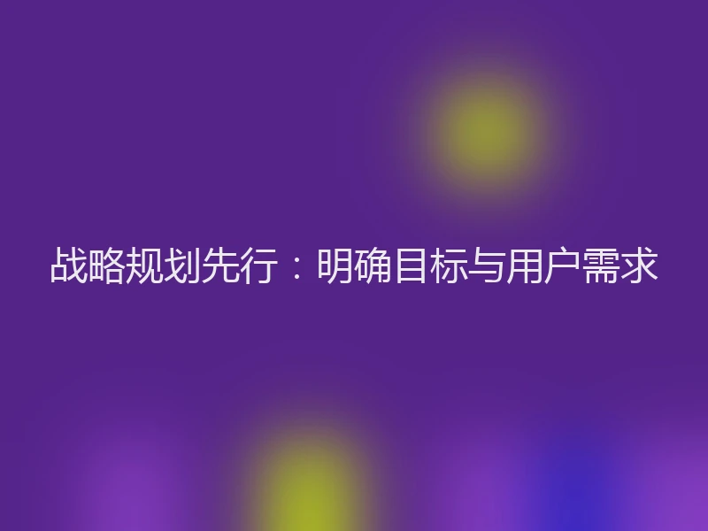 战略规划先行：明确目标与用户需求