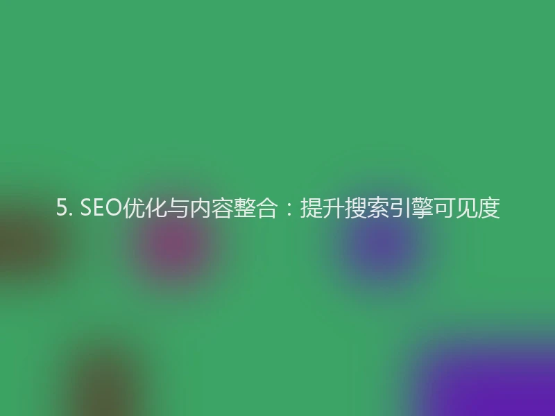 5. SEO优化与内容整合：提升搜索引擎可见度