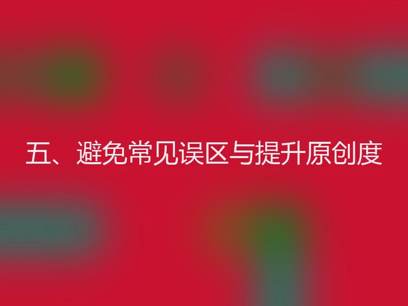 五、避免常见误区与提升原创度