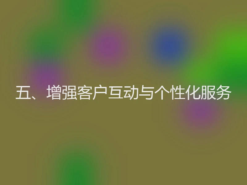 五、增强客户互动与个性化服务