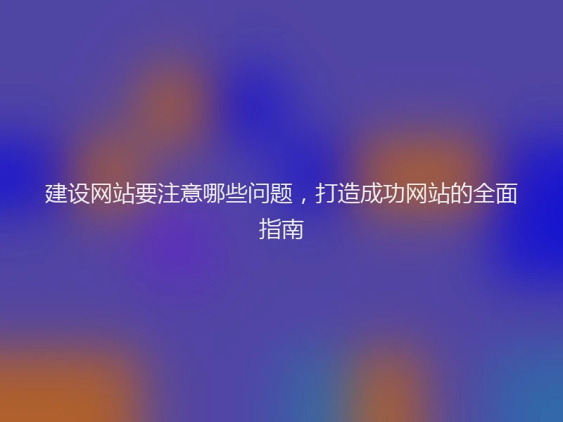 建设网站要注意哪些问题，打造成功网站的全面指南
