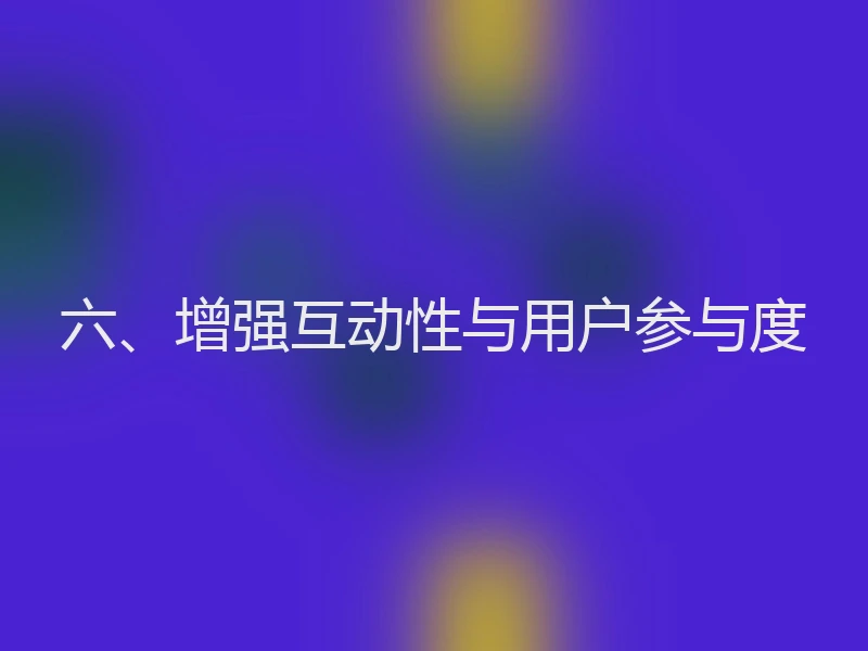 六、增强互动性与用户参与度