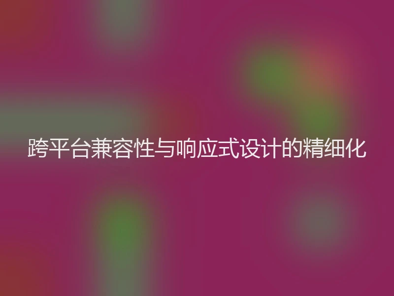 跨平台兼容性与响应式设计的精细化