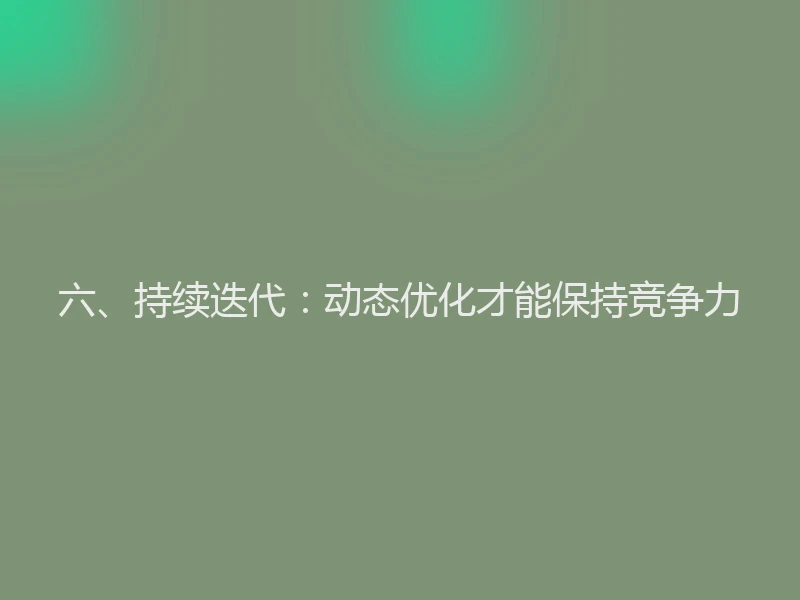 六、持续迭代:动态优化才能保持竞争力