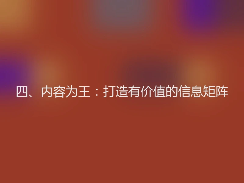 四、内容为王：打造有价值的信息矩阵