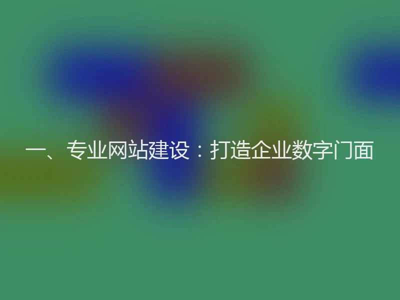 一、专业网站建设：打造企业数字门面