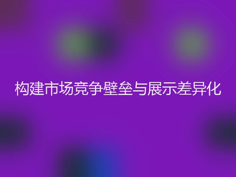 构建市场竞争壁垒与展示差异化