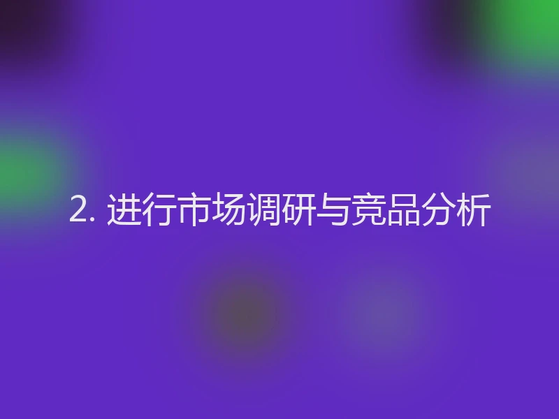 2. 进行市场调研与竞品分析