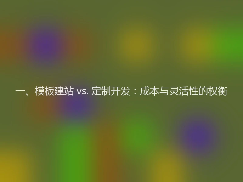 一、模板建站 vs. 定制开发:成本与灵活性的权衡