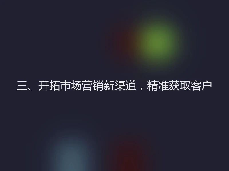三、开拓市场营销新渠道，精准获取客户