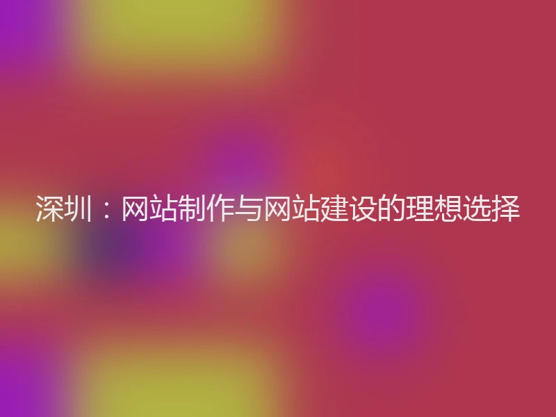 深圳：网站制作与网站建设的理想选择