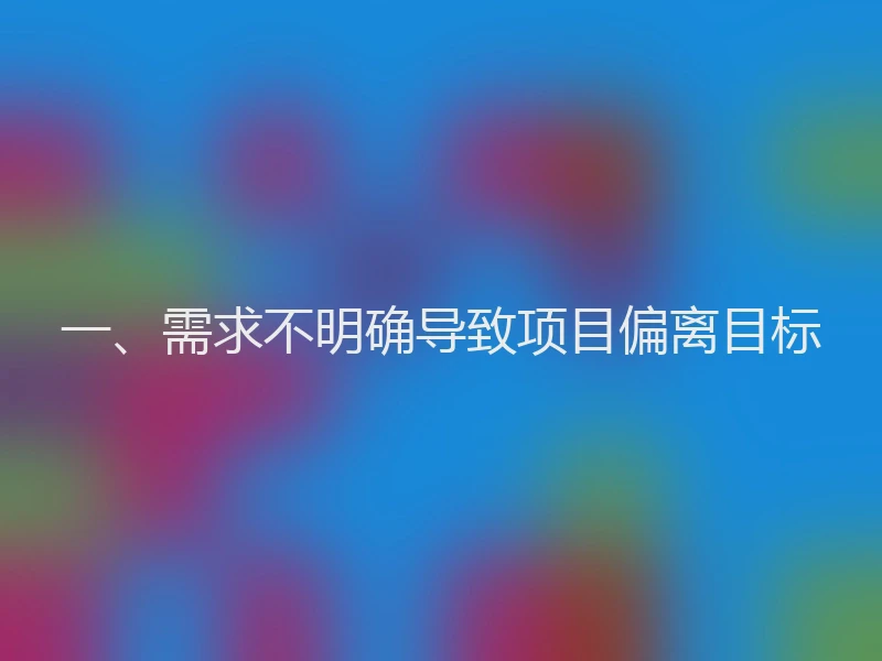 一、需求不明确导致项目偏离目标