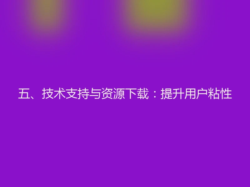 五、技术支持与资源下载：提升用户粘性