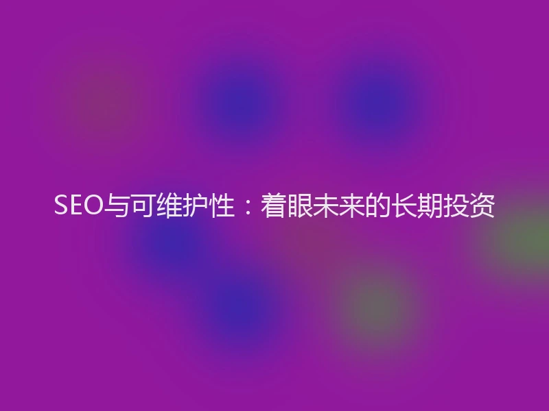 SEO与可维护性：着眼未来的长期投资