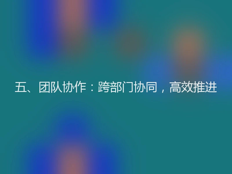 五、团队协作：跨部门协同，高效推进