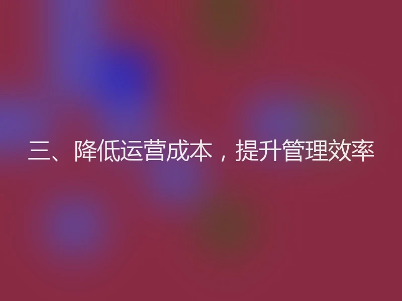 三、降低运营成本，提升管理效率