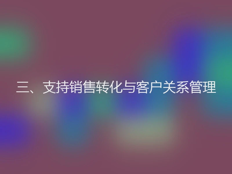 三、支持销售转化与客户关系管理