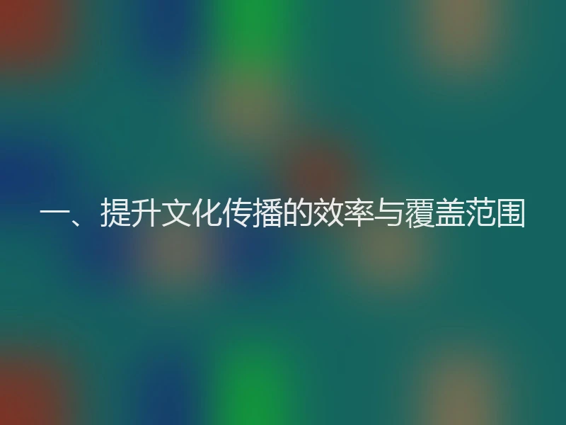 一、提升文化传播的效率与覆盖范围