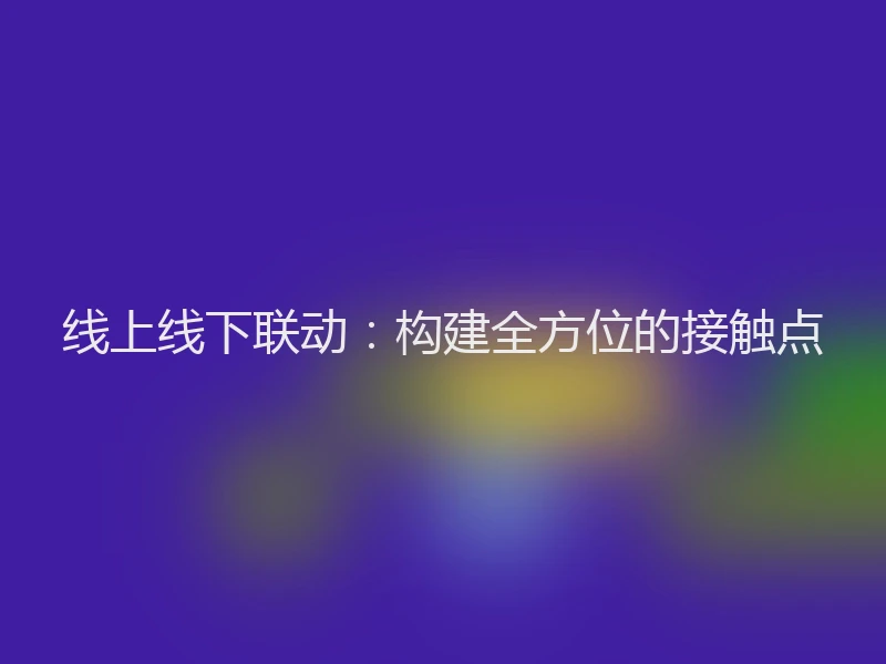 线上线下联动：构建全方位的接触点