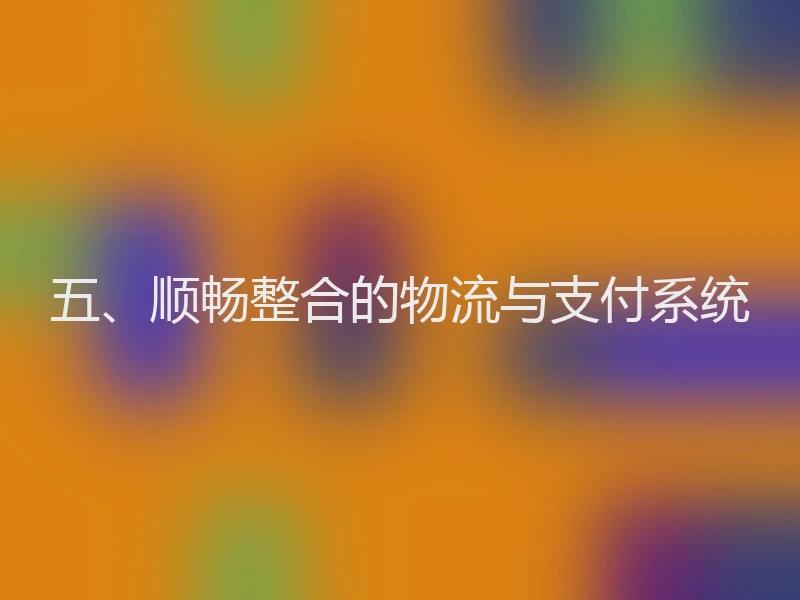 五、顺畅整合的物流与支付系统