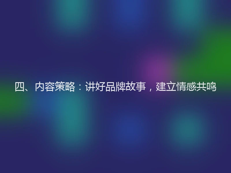 四、内容策略：讲好品牌故事，建立情感共鸣