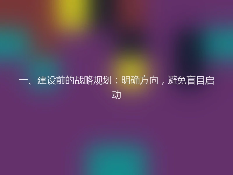 一、建设前的战略规划:明确方向,避免盲目启动