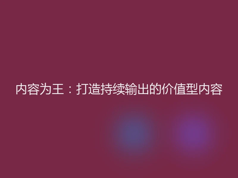 内容为王：打造持续输出的价值型内容